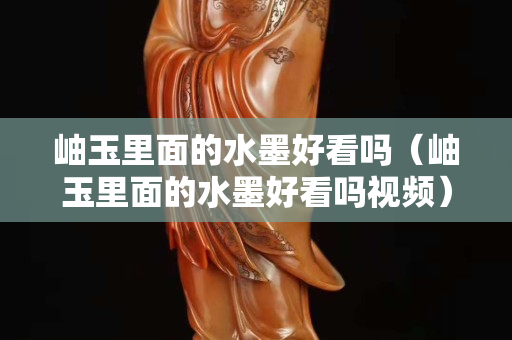 岫玉里面的水墨好看吗（岫玉里面的水墨好看吗视频）