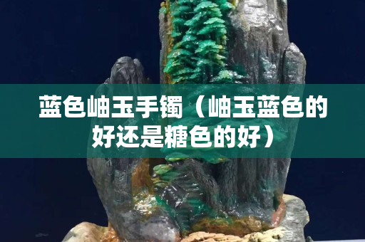 蓝色岫玉手镯（岫玉蓝色的好还是糖色的好）