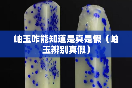岫玉咋能知道是真是假（岫玉辨别真假）
