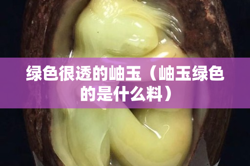 绿色很透的岫玉（岫玉绿色的是什么料）