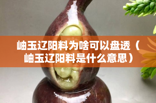 岫玉辽阳料为啥可以盘透（岫玉辽阳料是什么意思）