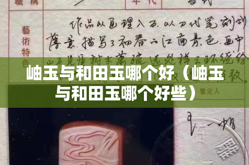 岫玉与和田玉哪个好（岫玉与和田玉哪个好些）