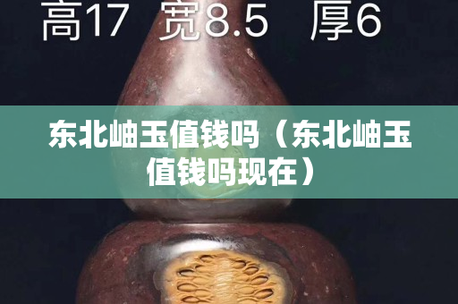东北岫玉值钱吗（东北岫玉值钱吗现在）