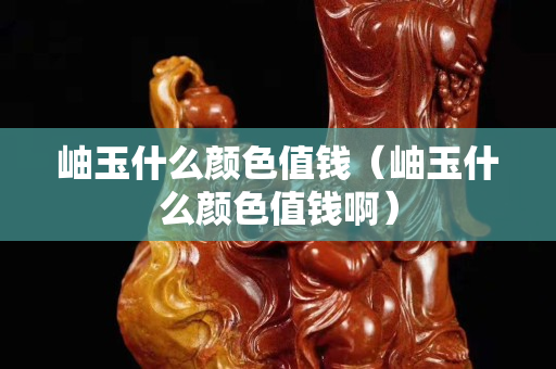 岫玉什么颜色值钱（岫玉什么颜色值钱啊）