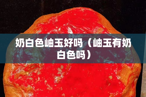 奶白色岫玉好吗（岫玉有奶白色吗）