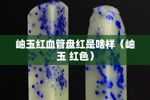 岫玉红血管盘红是啥样（岫玉 红色）