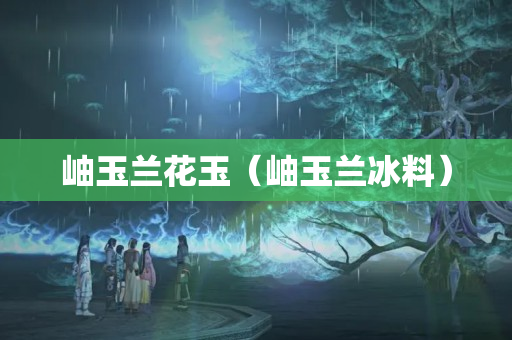 岫玉兰花玉（岫玉兰冰料）