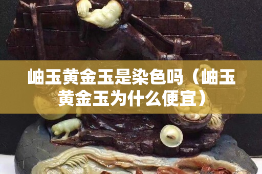 岫玉黄金玉是染色吗（岫玉黄金玉为什么便宜）