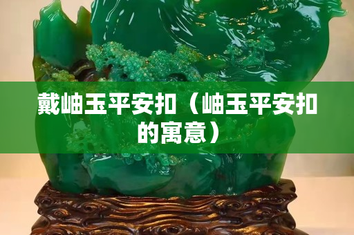 戴岫玉平安扣（岫玉平安扣的寓意）