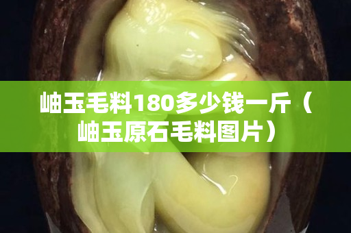 岫玉毛料180多少钱一斤（岫玉原石毛料图片）