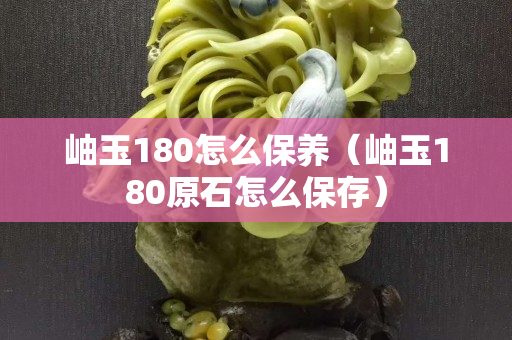 岫玉180怎么保养（岫玉180原石怎么保存）