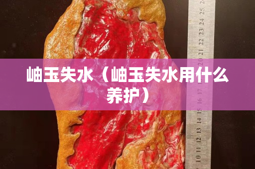 岫玉失水（岫玉失水用什么养护）