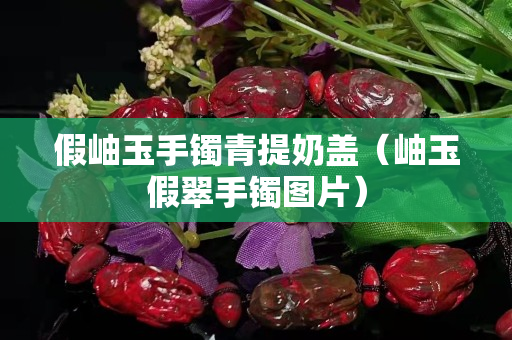 假岫玉手镯青提奶盖（岫玉假翠手镯图片）