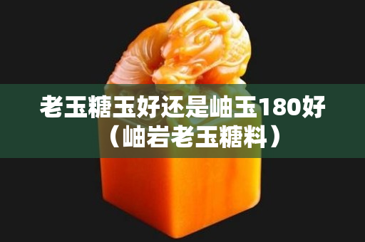 老玉糖玉好还是岫玉180好（岫岩老玉糖料）