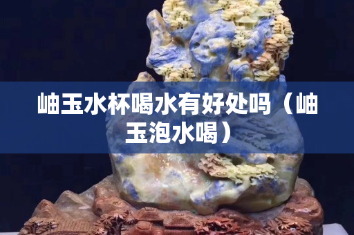 岫玉水杯喝水有好处吗（岫玉泡水喝）