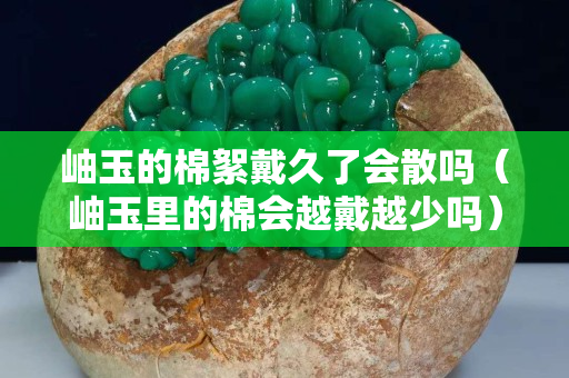 岫玉的棉絮戴久了会散吗（岫玉里的棉会越戴越少吗）