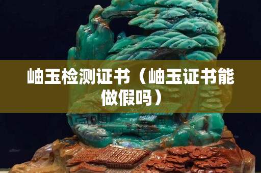 岫玉检测证书（岫玉证书能做假吗）