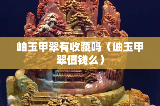 岫玉甲翠有收藏吗（岫玉甲翠值钱么）