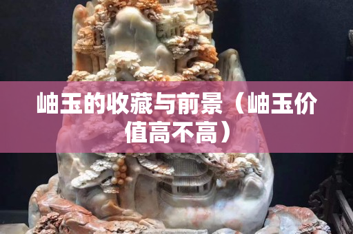 岫玉的收藏与前景（岫玉价值高不高）