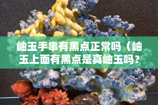 岫玉手串有黑点正常吗（岫玉上面有黑点是真岫玉吗？）