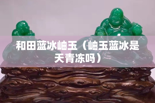 和田蓝冰岫玉（岫玉蓝冰是天青冻吗）