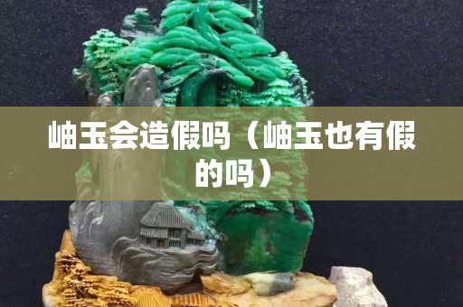 岫玉会造假吗（岫玉也有假的吗）