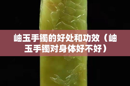 岫玉手镯的好处和功效（岫玉手镯对身体好不好）