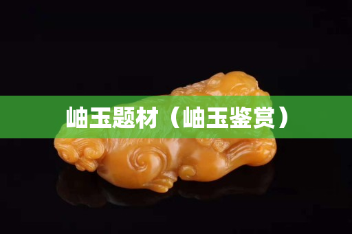 岫玉题材（岫玉鉴赏）