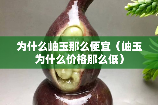 为什么岫玉那么便宜（岫玉为什么价格那么低）