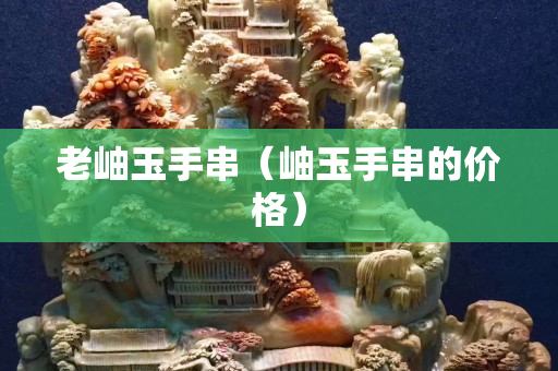 老岫玉手串（岫玉手串的价格）