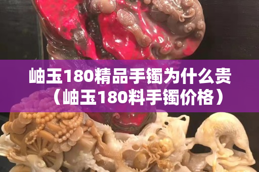 岫玉180精品手镯为什么贵（岫玉180料手镯价格）
