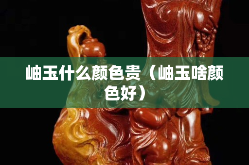 岫玉什么颜色贵（岫玉啥颜色好）