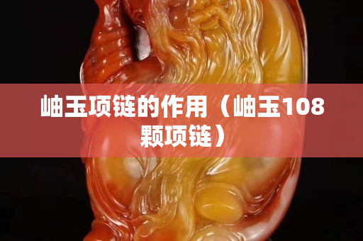 岫玉项链的作用（岫玉108颗项链）