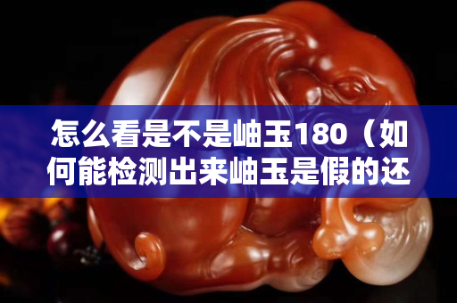 怎么看是不是岫玉180（如何能检测出来岫玉是假的还是真的）