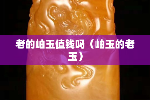 老的岫玉值钱吗（岫玉的老玉）