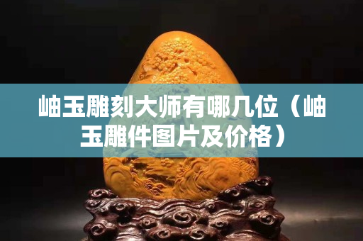 岫玉雕刻大师有哪几位（岫玉雕件图片及价格）