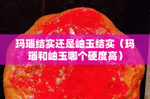 玛瑙结实还是岫玉结实（玛瑙和岫玉哪个硬度高）