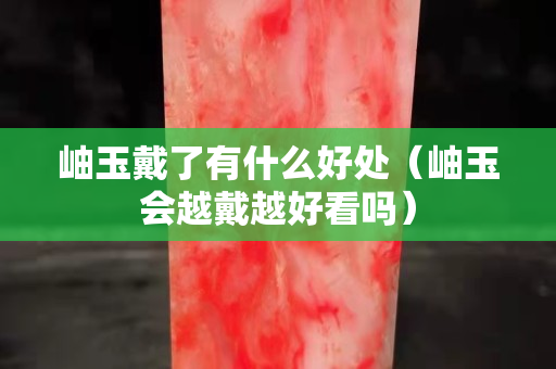 岫玉戴了有什么好处（岫玉会越戴越好看吗）