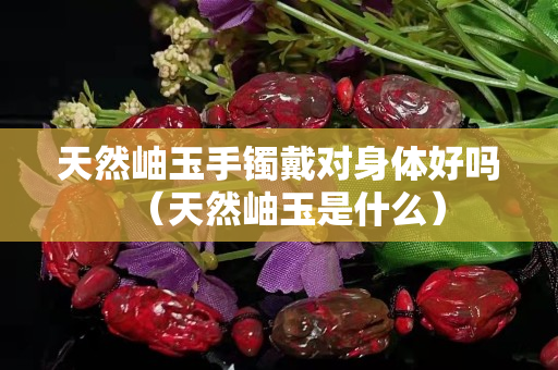 天然岫玉手镯戴对身体好吗（天然岫玉是什么）
