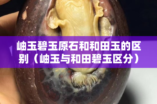 岫玉碧玉原石和和田玉的区别（岫玉与和田碧玉区分）