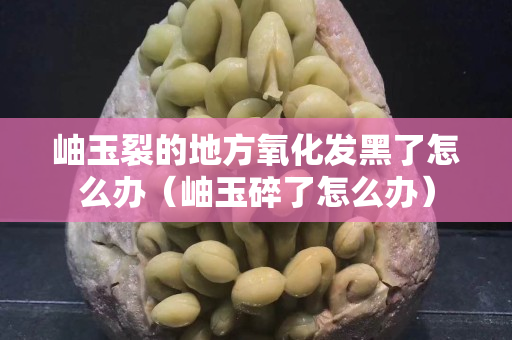 岫玉裂的地方氧化发黑了怎么办（岫玉碎了怎么办）