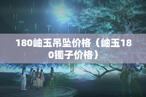 180岫玉吊坠价格（岫玉180镯子价格）
