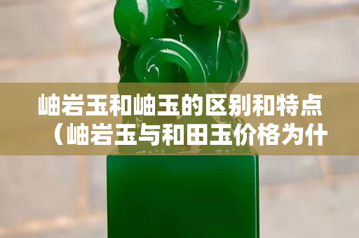 岫岩玉和岫玉的区别和特点（岫岩玉与和田玉价格为什么差很多）