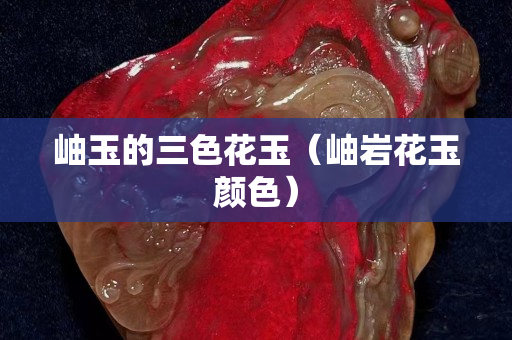 岫玉的三色花玉（岫岩花玉颜色）