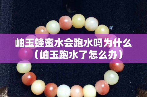 岫玉蜂蜜水会跑水吗为什么（岫玉跑水了怎么办）