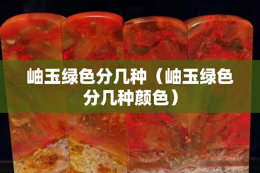 岫玉绿色分几种（岫玉绿色分几种颜色）