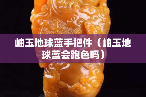 岫玉地球蓝手把件（岫玉地球蓝会跑色吗）