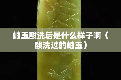 岫玉酸洗后是什么样子啊（酸洗过的岫玉）