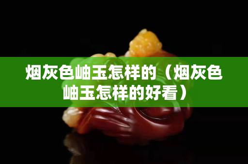 烟灰色岫玉怎样的（烟灰色岫玉怎样的好看）