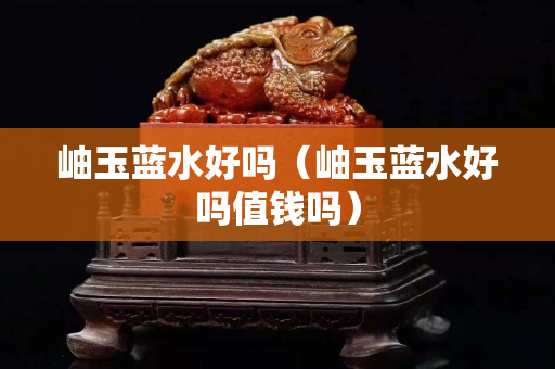 岫玉蓝水好吗（岫玉蓝水好吗值钱吗）